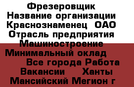 Фрезеровщик › Название организации ­ Краснознаменец, ОАО › Отрасль предприятия ­ Машиностроение › Минимальный оклад ­ 40 000 - Все города Работа » Вакансии   . Ханты-Мансийский,Мегион г.